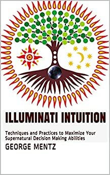 Illuminati Intuition: Techniques and Practices to Maximize Your Supernatural Decision Making Abilities by George Mentz