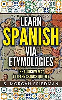 Learn Spanish via Etymologies: The Addictive Way To Learn Spanish Quickly by S. Morgan Friedman