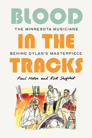 Blood in the Tracks: The Minnesota Musicians Behind Dylan's Masterpiece by Paul Metsa, Rick Shefchik