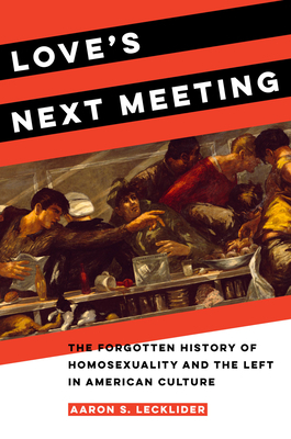 Love's Next Meeting: The Forgotten History of Homosexuality and the Left in American Culture by Aaron Lecklider