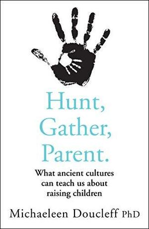 Hunt, Gather, Parent: What Ancient Cultures Teach Us about the Lost Art of Raising Happy, Helpful, Little Humans by Michaeleen Doucleff