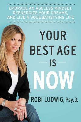 Your Best Age Is Now: Embrace an Ageless Mindset, Reenergize Your Dreams, and Live a Soul-Satisfying Life by Robi Ludwig