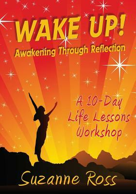 Wake Up! Awakening through Reflection: A 10-day Life Lessons Workshop by Suzanne Ross