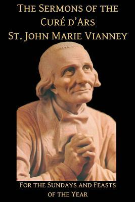 The Sermons of the Cure d'Ars: For the Sundays and Feasts of the Year by Mediatrix Press, John Marie Vianney
