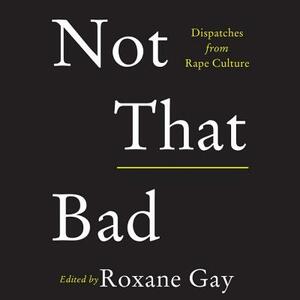 Not That Bad: Dispatches from Rape Culture by Roxane Gay