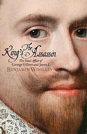 The King's Assassin: The Fatal Affair of George Villiers and James I by Benjamin Woolley