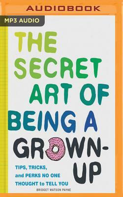 The Secret Art of Being a Grown Up: Tips, Tricks, and Perks No One Thought to Tell You by Bridget Watson Payne