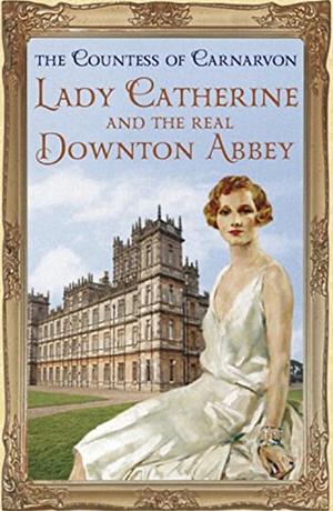 Lady Catherine and the Real Downton Abbey by Fiona Carnarvon