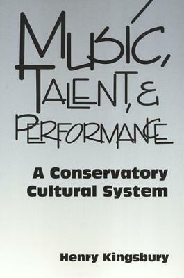 Music, Talent, and Performance: A Conservatory Cultural System by Henry Kingsbury
