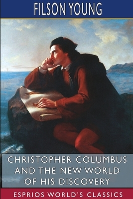 Christopher Columbus and the New World of His Discovery (Esprios Classics) by Filson Young