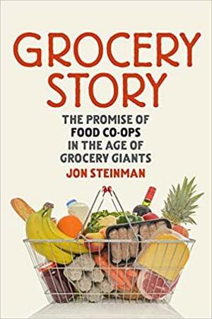 Grocery Story: The Promise of Food Co-ops in the Age of Grocery Giants by Jon Steinman