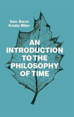 An Introduction to the Philosophy of Time by Sam Baron, Kristie Miller