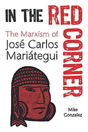 In the Red Corner: The Marxism of José Carlos Mariátegui by Mike Gonzalez