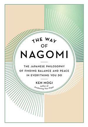 The Way of Nagomi: The Japanese Philosophy of Finding Balance and Peace in Everything You Do by Ken Mogi