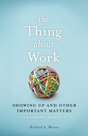 The Thing About Work: Dealing with Dogs, Reheated Burritos and the IT Guy A Worker's Manual by Richard Moran