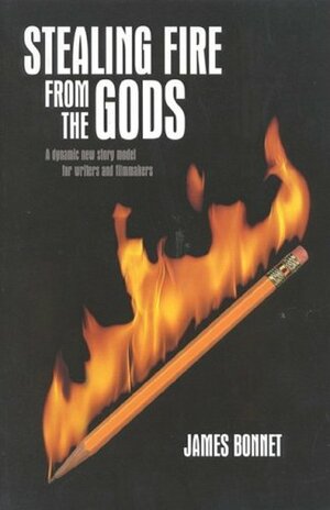 Stealing Fire from the Gods: A Dynamic New Story Model for Writers and Filmmakers by James Bonnet