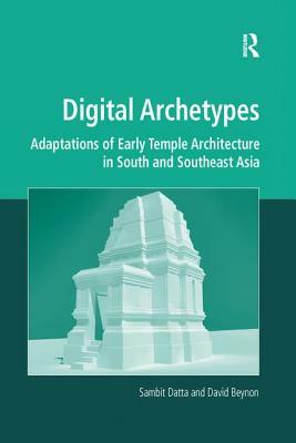 Digital Archetypes: Adaptations of Early Temple Architecture in South and Southeast Asia. by Sambit Datta and David Beynon by David Beynon, Sambit Datta