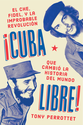 Cuba Libre \ ¡cuba Libre! (Spanish Edition): El Che, Fidel Y La Improbable Revolución Que Cambió La Historia del Mundo by Tony Perrottet