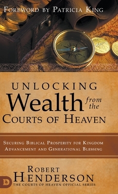 Unlocking Wealth from the Courts of Heaven: Securing Biblical Prosperity for Kingdom Advancement and Generational Blessing by Robert Henderson, Patricia King