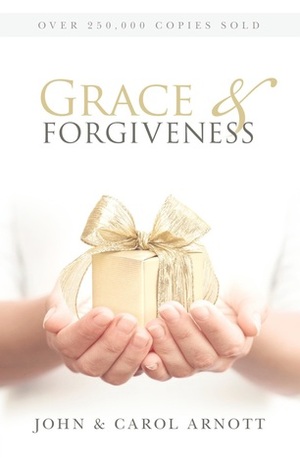 Grace and Forgiveness: Learning to Give the Gift of Forgiveness to Others and Ourselves by Carol Arnott, John Arnott