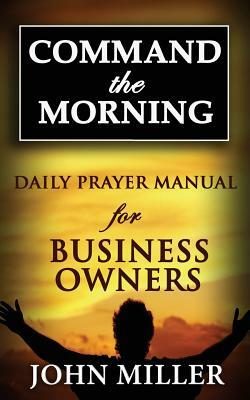 Command the Morning: 2015 Daily Prayer Manual for Business Owners by John Miller