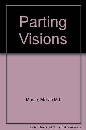 Parting Visions: Uses and Meanings of Pre-Death, Psychic, and Spiritual Experiences by Melvin Morse