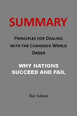 Summary of Principles for Dealing with the Changing World Order: Why Nations Succeed and Fail By Ray Dalio by Ray Adams