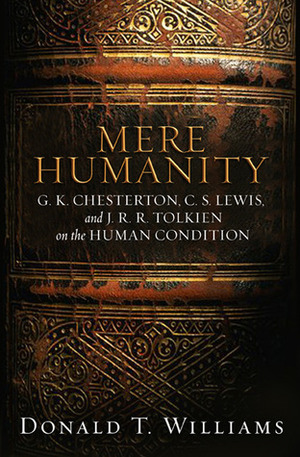 Mere Humanity: G.K. Chesterton, C.S. Lewis, and J. R. R. Tolkien on the Human Condition by Donald T. Williams