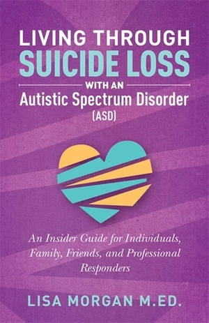 Living Through Suicide Loss with an Autistic Spectrum Disorder (ASD): An Insider Guide for Individuals, Family, Friends, and Professional Responders by Lisa Morgan