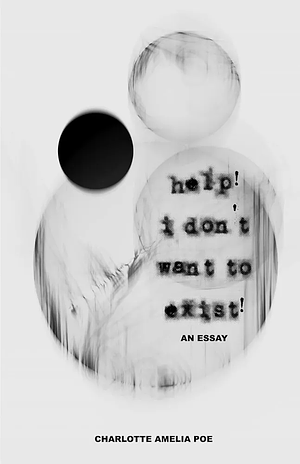 help! i don't want to exist!: an essay by Charlotte Amelia Poe