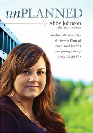 Unplanned: The Dramatic True Story of the Former Planned Parenthood Leader Who Crossed the Life Line to Fight for Women in Crisis by Cindy Lambert, Abby Johnson