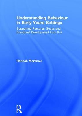 Understanding Behaviour in Early Years Settings: Supporting Personal, Social and Emotional Development from 0-5 by Hannah Mortimer