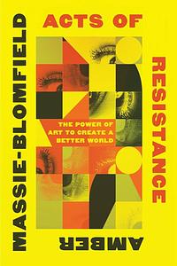 Acts of Resistance: The Power of Art to Create a Better World by Amber Massie-Blomfield