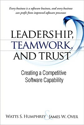 Leadership, Teamwork, and Trust: Building a Competitive Software Capability by James W. Over, Watts S. Humphrey