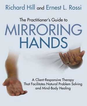The Practitioner's Guide to Mirroring Hands: A Client-Responsive Therapy That Facilitates Natural Problem-Solving and Mind-Body Healing by Ernest L. Rossi, Richard Hill