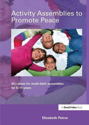 Activity Assemblies to Promote Peace: 40+ Ideas for Multi-Faith Assemblies for 5-11 Years by Elizabeth Peirce