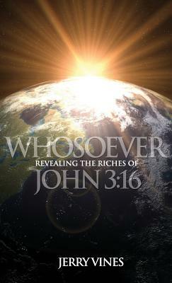Whosoever! Revealing the Riches of John 3: 16 by Jerry Vines