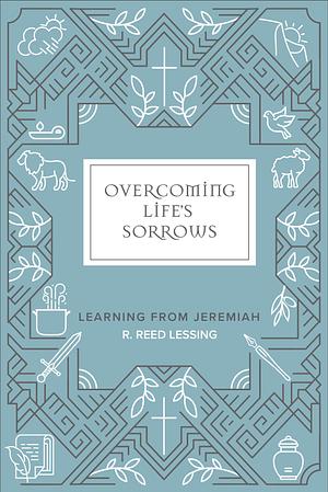 Overcoming Life's Sorrows by R. Reed Lessing, R. Reed Lessing