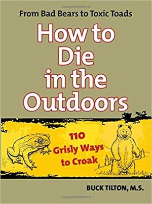 How to Die in the Outdoors: From Bad Bears to Toxic Toads, 110 Grisly Ways to Croak by Robert L. Prince, Buck Tilton