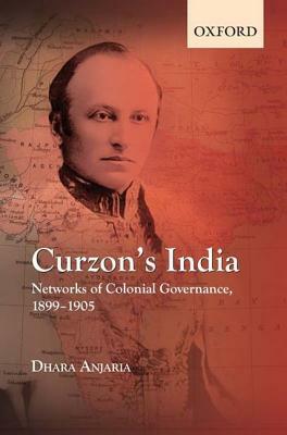 Curzon's India: Networks of Colonial Governance, 1899-1905 by Dhara Anjaria