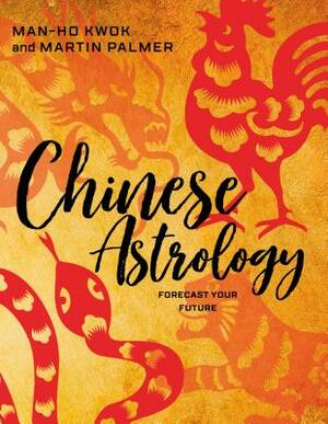 Chinese Astrology: Forecast Your Future by Man-Ho Kwok, Martin Palmer