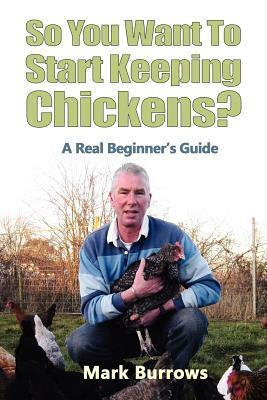 So You Want to Start Keeping Chickens? by Mark Burrows