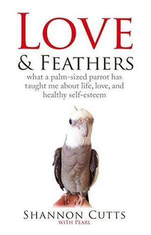 LOVE & FEATHERS: What a Palm-Sized Parrot Has Taught Me About Life, Love, and Healthy by Pearl, Shannon Cutts