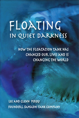 Floating in Quiet Darkness: How the Floatation Tank Has Changed Our Lives and Is Changing the World by Glenn Perry, Lee Perry