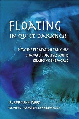 Floating in Quiet Darkness: How the Floatation Tank Has Changed Our Lives and Is Changing the World by Lee Perry, Glenn Perry