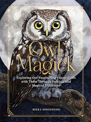 Owl Magick: Explore Our Fascinating Connections with These Birds Through Folklore and Magickal Traditions by Rieka Moonsong