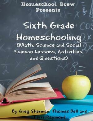 Sixth Grade Homeschooling: (Math, Science and Social Science Lessons, Activities, and Questions) by Thomas Bell, Greg Sherman, Terri Raymond