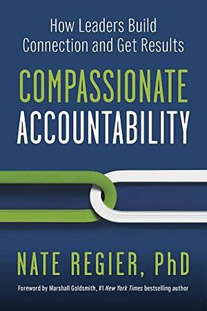 Compassionate Accountability: How Leaders Build Connection and Get Results by Marshall Goldsmith, Nate Regier, Nate Regier