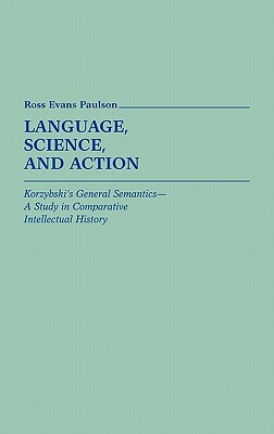 Language, Science, and Action: Korzybski's General Semantics--A Study in Comparative Intellectual History by Unknown, Ross Evans Paulson