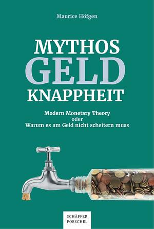 Mythos Geldknappheit. Modern Monetary Theory oder Warum es am Geld nicht scheitern muss by Maurice Höfgen